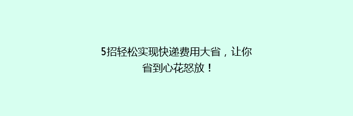 5招轻松实现快递费用大省，让你省到心花怒放！
