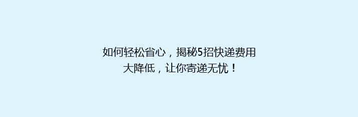 如何轻松省心，揭秘5招快递费用大降低，让你寄递无忧！