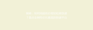 揭秘:如何用超低价格轻松寄快递?盘点全网性价比最高的快递平台!