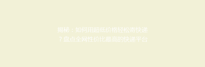 揭秘：如何用超低价格轻松寄快递？盘点全网性价比最高的快递平台！