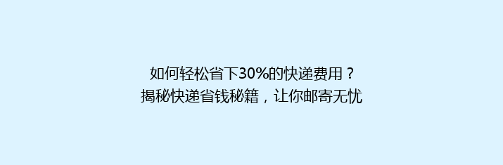 如何轻松省下30%的快递费用？揭秘快递省钱秘籍，让你邮寄无忧！
