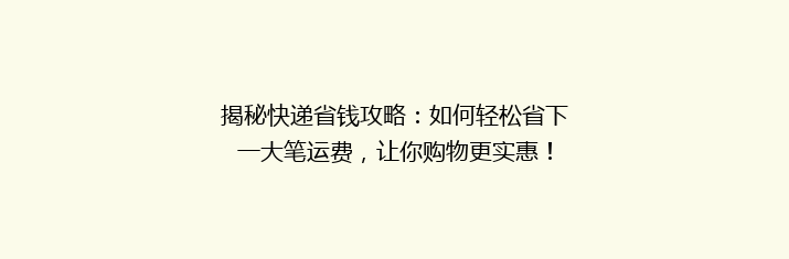 揭秘快递省钱攻略：如何轻松省下一大笔运费，让你购物更实惠！