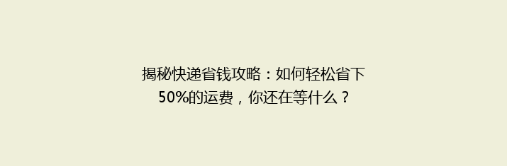 揭秘快递省钱攻略：如何轻松省下50%的运费，你还在等什么？