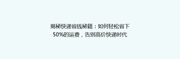 揭秘快递省钱秘籍：如何轻松省下50%的运费，告别高价快递时代！