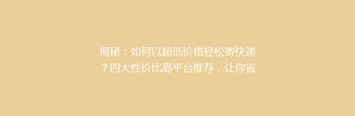 揭秘：如何以超低价格轻松寄快递？四大性价比高平台推荐，让你省心又省钱！