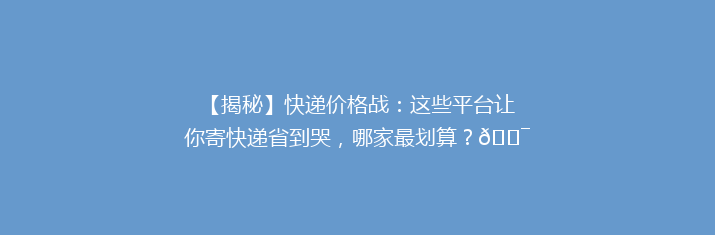 【揭秘】快递价格战：这些平台让你寄快递省到哭，哪家最划算？🎯