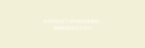 如何轻松省下30%的快递费用：揭秘省钱派送小技巧