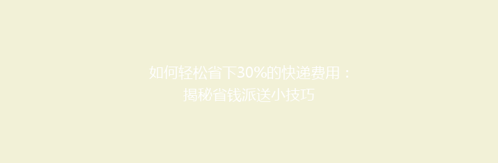 如何轻松省下30%的快递费用：揭秘省钱派送小技巧