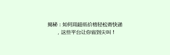 揭秘：如何用超低价格轻松寄快递，这些平台让你省到尖叫！