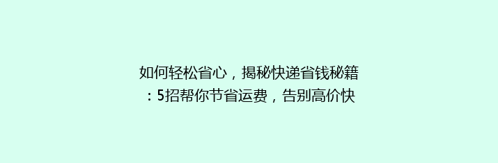 如何轻松省心，揭秘快递省钱秘籍：5招帮你节省运费，告别高价快递！