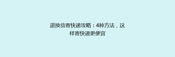 退换货寄快递攻略：4种方法，这样寄快递更便宜