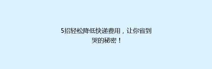 5招轻松降低快递费用，让你省到哭的秘密！