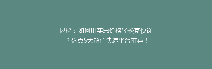 揭秘：如何用实惠价格轻松寄快递？盘点5大超值快递平台推荐！