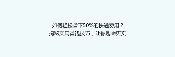 如何轻松省下50%的快递费用？揭秘实用省钱技巧，让你购物更实惠！