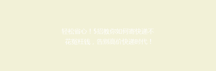 轻松省心！5招教你如何寄快递不花冤枉钱，告别高价快递时代！
