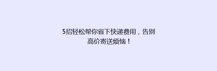 5招轻松帮你省下快递费用，告别高价寄送烦恼！