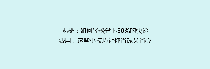 揭秘：如何轻松省下50%的快递费用，这些小技巧让你省钱又省心！