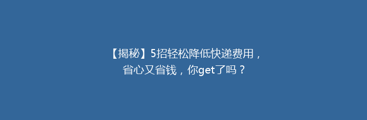 【揭秘】5招轻松降低快递费用，省心又省钱，你get了吗？