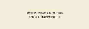 《快递费用大揭秘:揭秘5招帮你轻松省下50%的快递费!》