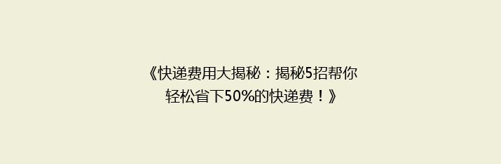 《快递费用大揭秘：揭秘5招帮你轻松省下50%的快递费！》
