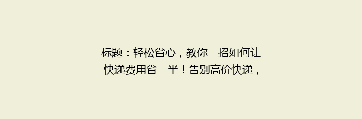 标题：轻松省心，教你一招如何让快递费用省一半！告别高价快递，省钱攻略大公开！
