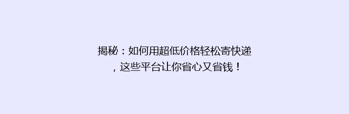 揭秘：如何用超低价格轻松寄快递，这些平台让你省心又省钱！