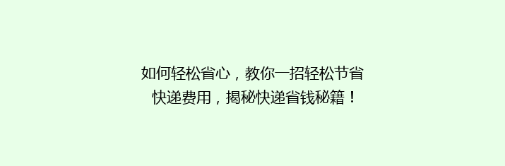 如何轻松省心，教你一招轻松节省快递费用，揭秘快递省钱秘籍！