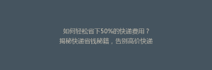 如何轻松省下50%的快递费用?揭秘快递省钱秘籍,告别高价快递时代!
