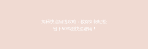 揭秘快递省钱攻略:教你如何轻松省下50%的快递费用!