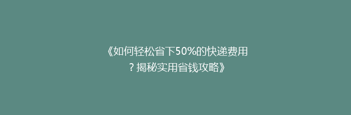 《如何轻松省下50%的快递费用？揭秘实用省钱攻略》