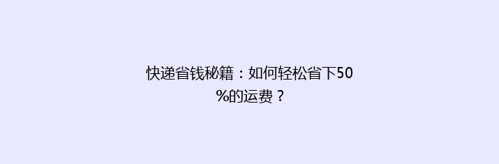 快递省钱秘籍：如何轻松省下50%的运费？