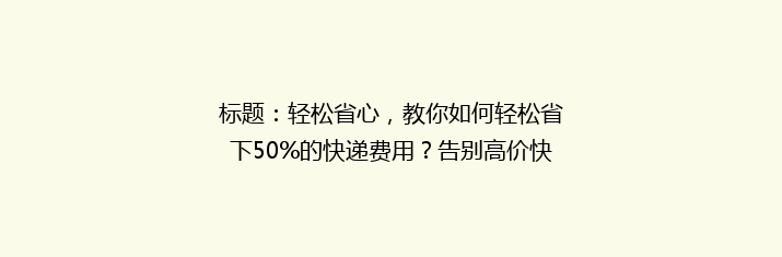 标题：轻松省心，教你如何轻松省下50%的快递费用？告别高价快递，省钱攻略大公开！