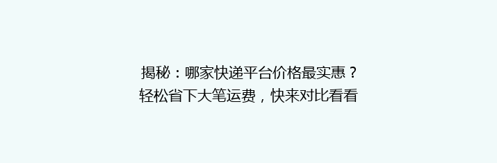 揭秘：哪家快递平台价格最实惠？轻松省下大笔运费，快来对比看看！