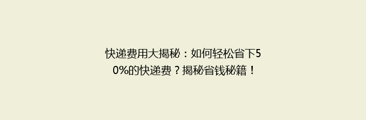 快递费用大揭秘：如何轻松省下50%的快递费？揭秘省钱秘籍！