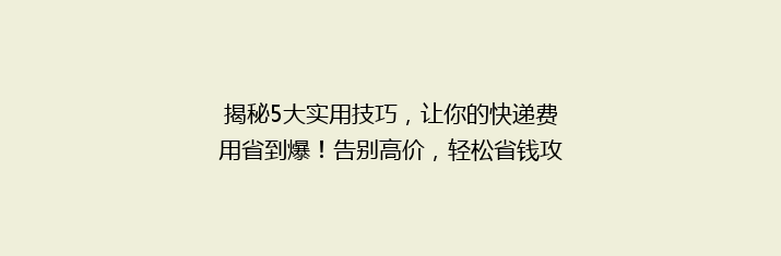 揭秘5大实用技巧，让你的快递费用省到爆！告别高价，轻松省钱攻略大公开！