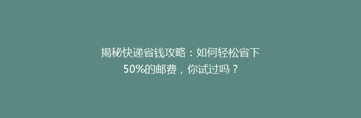 揭秘快递省钱攻略：如何轻松省下50%的邮费，你试过吗？