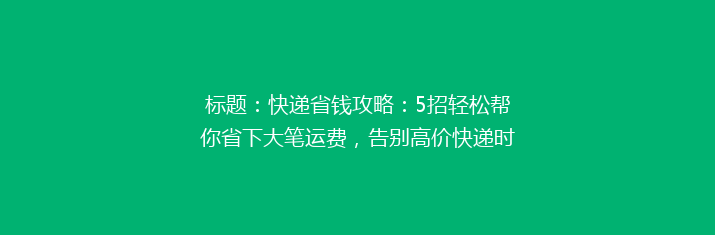 标题：快递省钱攻略：5招轻松帮你省下大笔运费，告别高价快递时代！