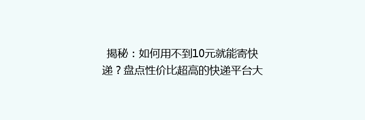 揭秘：如何用不到10元就能寄快递？盘点性价比超高的快递平台大比拼！