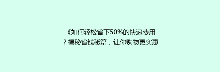 《如何轻松省下50%的快递费用？揭秘省钱秘籍，让你购物更实惠》