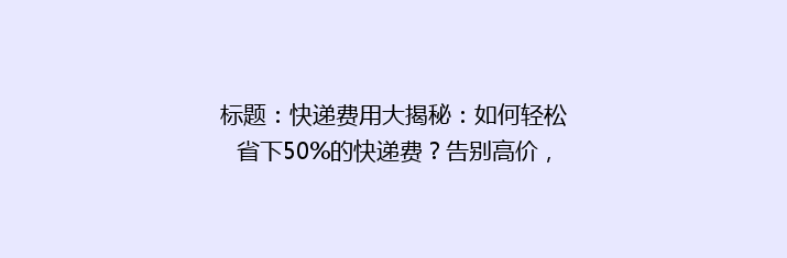 标题：快递费用大揭秘：如何轻松省下50%的快递费？告别高价，选对技巧轻松省钱！