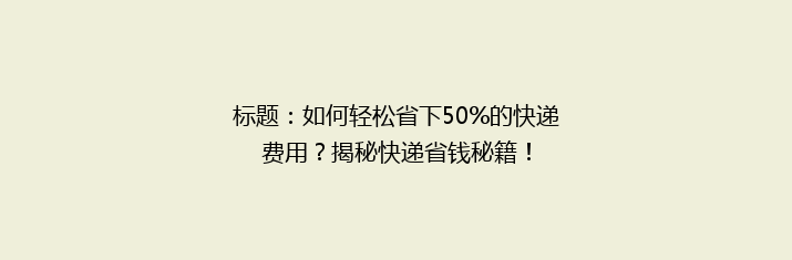 标题：如何轻松省下50%的快递费用？揭秘快递省钱秘籍！