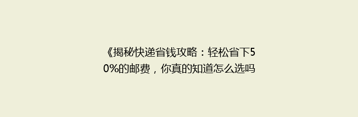 《揭秘快递省钱攻略：轻松省下50%的邮费，你真的知道怎么选吗？》