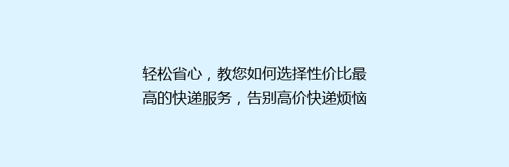 轻松省心，教您如何选择性价比最高的快递服务，告别高价快递烦恼！