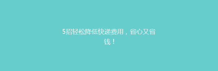 5招轻松降低快递费用，省心又省钱！
