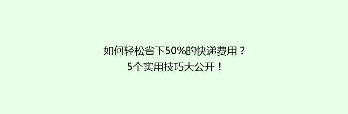 如何轻松省下50%的快递费用？5个实用技巧大公开！