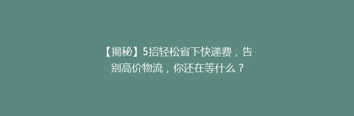 【揭秘】5招轻松省下快递费，告别高价物流，你还在等什么？