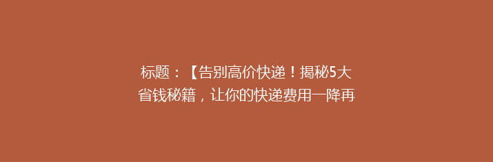 标题：【告别高价快递！揭秘5大省钱秘籍，让你的快递费用一降再降】
