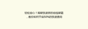 轻松省心!揭秘快递界的省钱秘籍,教你如何节省50%的快递费用?