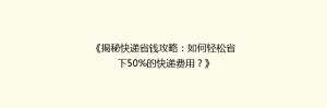 《揭秘快递省钱攻略:如何轻松省下50%的快递费用?》