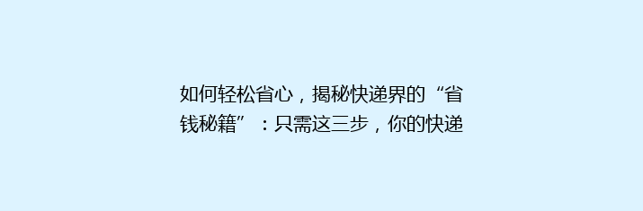 如何轻松省心，揭秘快递界的“省钱秘籍”：只需这三步，你的快递费用就能减半！
